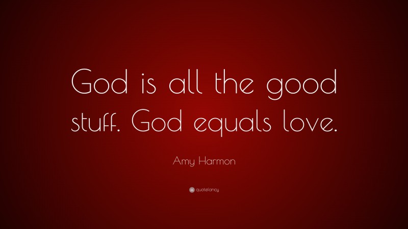 Amy Harmon Quote: “God is all the good stuff. God equals love.”