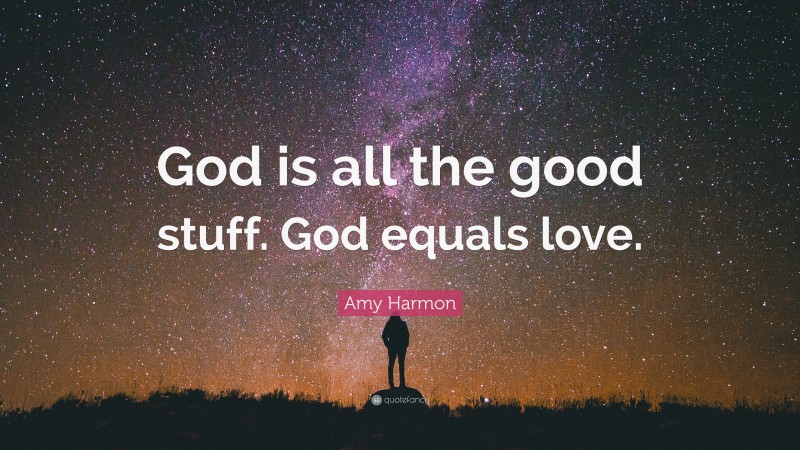 Amy Harmon Quote: “God is all the good stuff. God equals love.”