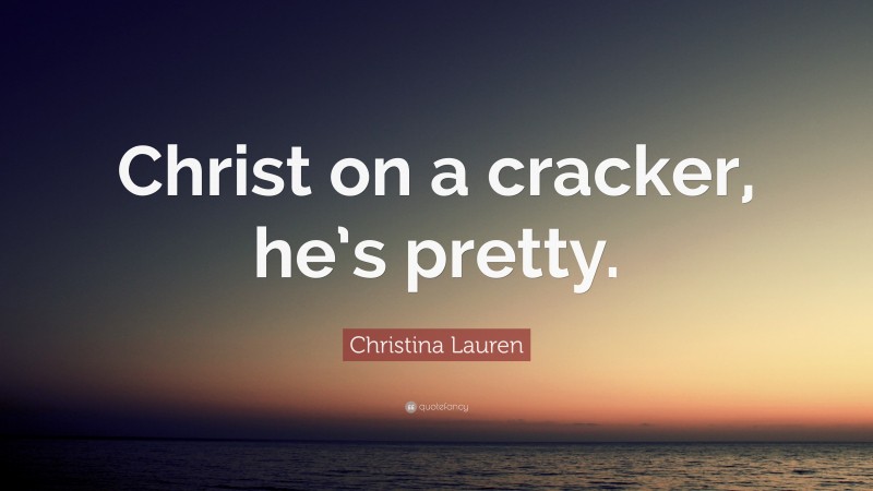 Christina Lauren Quote: “Christ on a cracker, he’s pretty.”