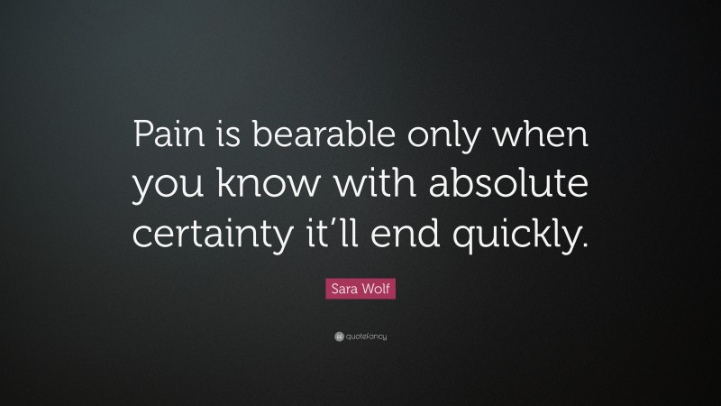 Sara Wolf Quote: “Pain is bearable only when you know with absolute certainty it’ll end quickly.”
