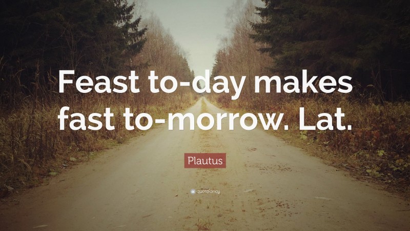 Plautus Quote: “Feast to-day makes fast to-morrow. Lat.”