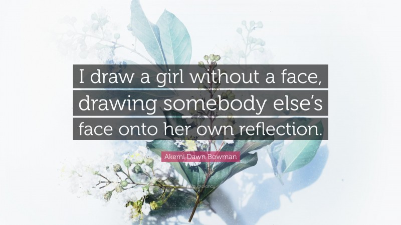 Akemi Dawn Bowman Quote: “I draw a girl without a face, drawing somebody else’s face onto her own reflection.”