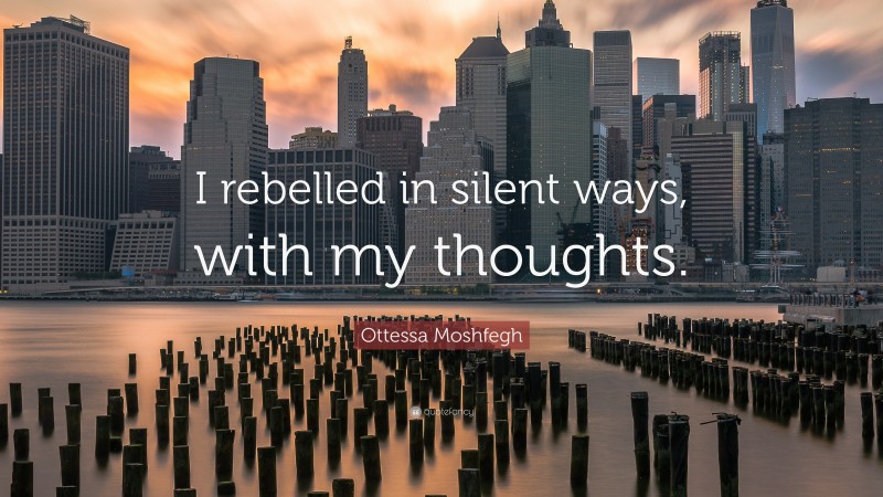 Ottessa Moshfegh Quote: “I rebelled in silent ways, with my thoughts.”