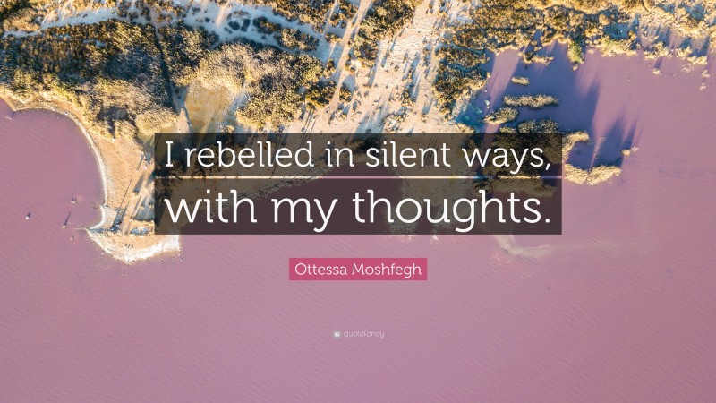 Ottessa Moshfegh Quote: “I rebelled in silent ways, with my thoughts.”