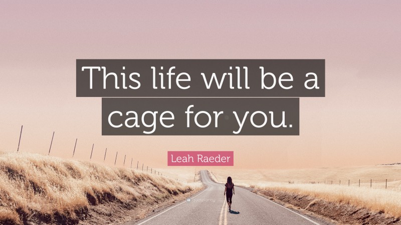 Leah Raeder Quote: “This life will be a cage for you.”