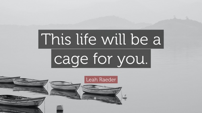 Leah Raeder Quote: “This life will be a cage for you.”