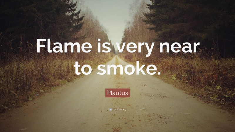 Plautus Quote: “Flame is very near to smoke.”