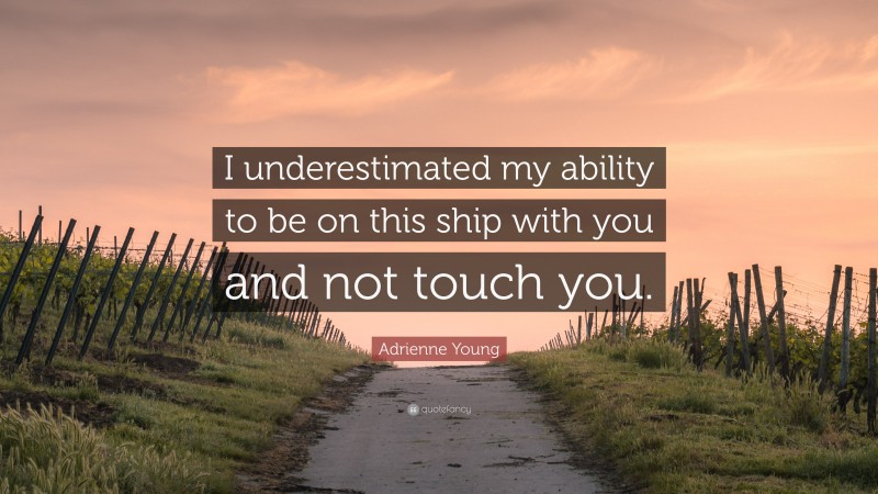 Adrienne Young Quote: “I underestimated my ability to be on this ship with you and not touch you.”