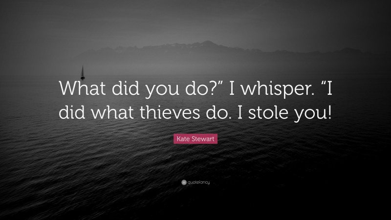 Kate Stewart Quote: “What did you do?” I whisper. “I did what thieves do. I stole you!”