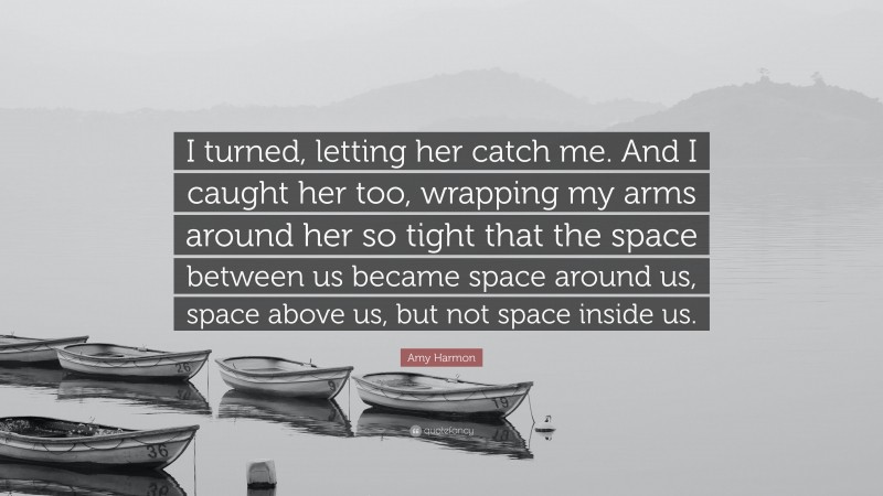 Amy Harmon Quote: “I turned, letting her catch me. And I caught her too, wrapping my arms around her so tight that the space between us became space around us, space above us, but not space inside us.”