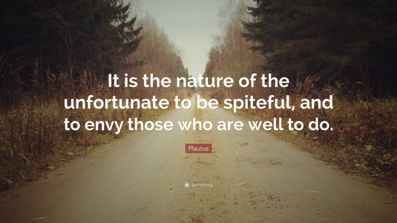 Plautus Quote: “It is the nature of the unfortunate to be spiteful, and to envy those who are well to do.”