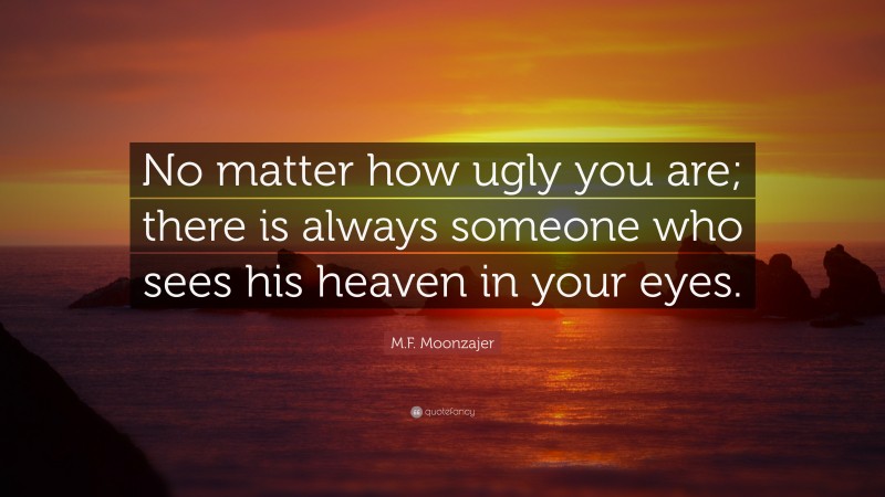 M.F. Moonzajer Quote: “No matter how ugly you are; there is always someone who sees his heaven in your eyes.”