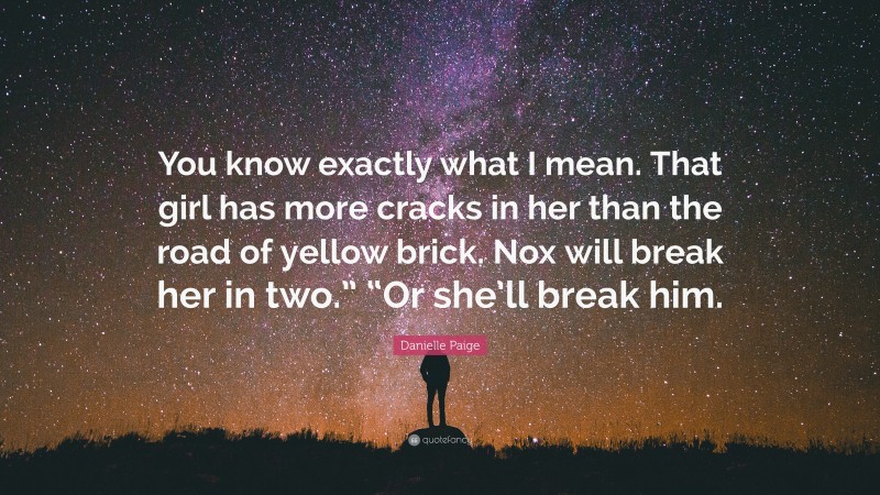 Danielle Paige Quote: “You know exactly what I mean. That girl has more cracks in her than the road of yellow brick. Nox will break her in two.” “Or she’ll break him.”
