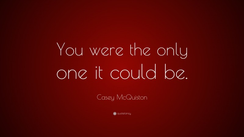 Casey McQuiston Quote: “You were the only one it could be.”