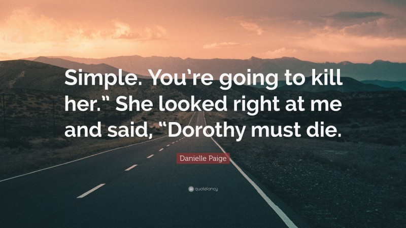 Danielle Paige Quote: “Simple. You’re going to kill her.” She looked right at me and said, “Dorothy must die.”