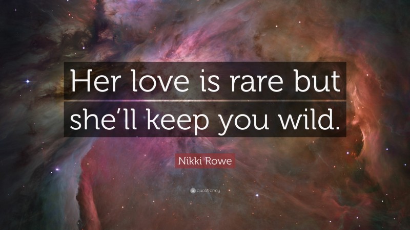 Nikki Rowe Quote: “Her love is rare but she’ll keep you wild.”