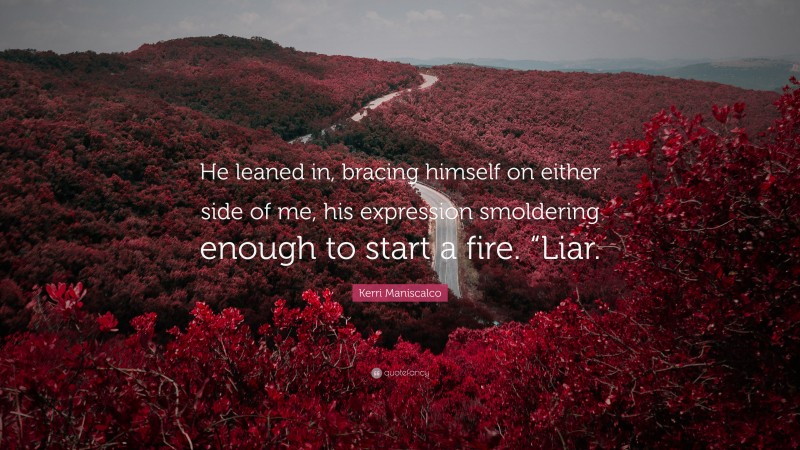 Kerri Maniscalco Quote: “He leaned in, bracing himself on either side of me, his expression smoldering enough to start a fire. “Liar.”