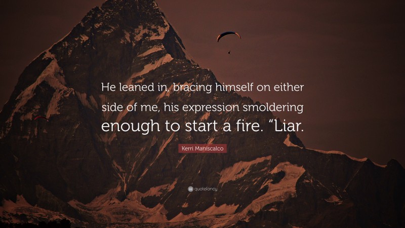 Kerri Maniscalco Quote: “He leaned in, bracing himself on either side of me, his expression smoldering enough to start a fire. “Liar.”