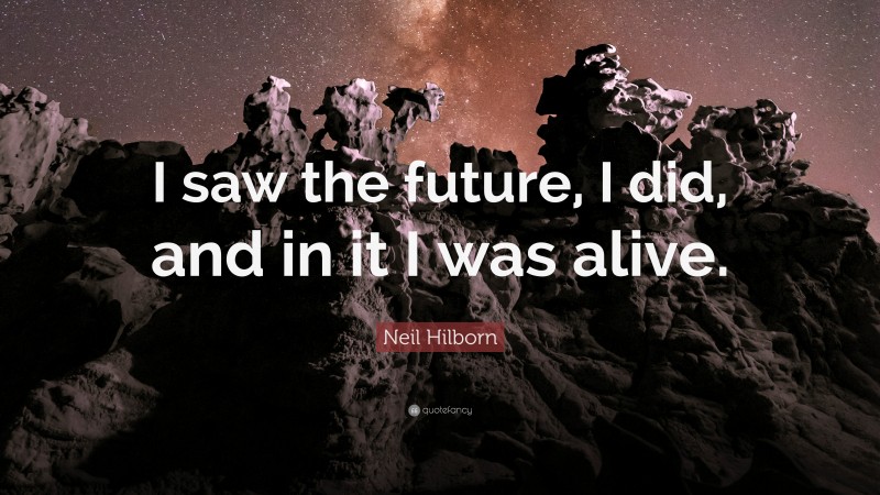 Neil Hilborn Quote: “I saw the future, I did, and in it I was alive.”