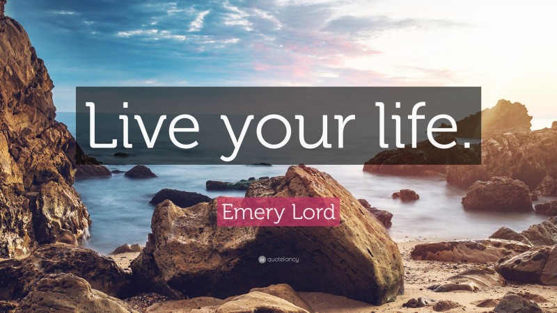 Emery Lord Quote: “Live your life.”