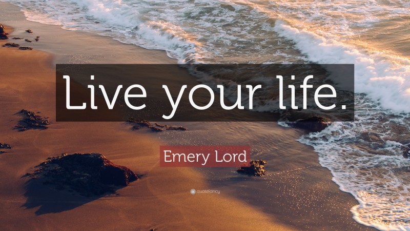 Emery Lord Quote: “Live your life.”