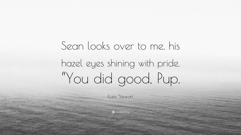 Kate Stewart Quote: “Sean looks over to me, his hazel eyes shining with pride. “You did good, Pup.”