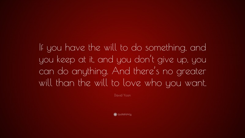 David Yoon Quote: “If you have the will to do something, and you keep at it, and you don’t give up, you can do anything. And there’s no greater will than the will to love who you want.”