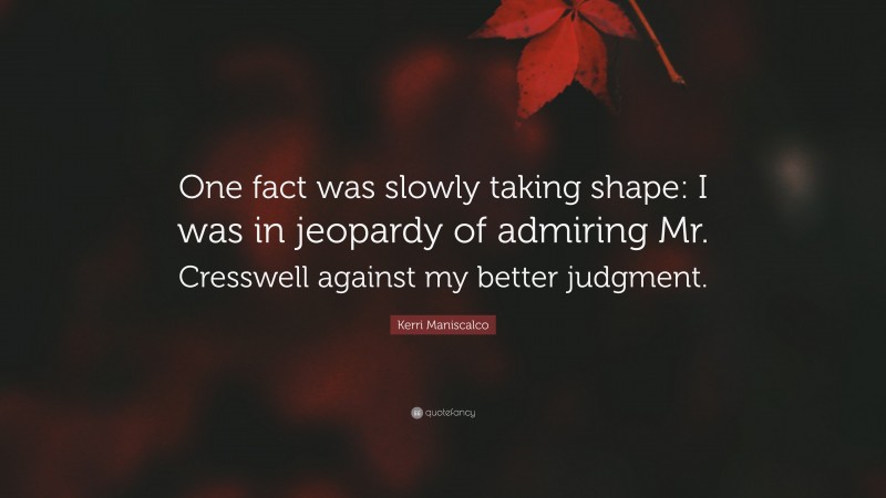 Kerri Maniscalco Quote: “One fact was slowly taking shape: I was in jeopardy of admiring Mr. Cresswell against my better judgment.”