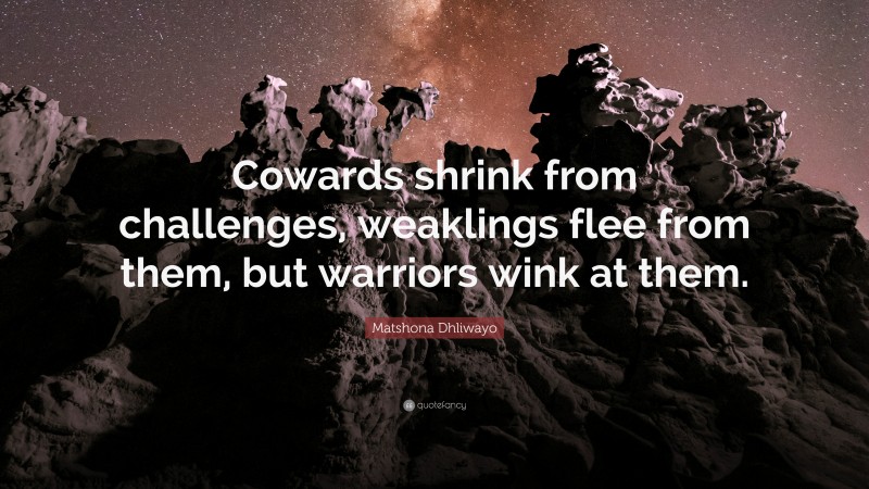 Matshona Dhliwayo Quote: “Cowards shrink from challenges, weaklings flee from them, but warriors wink at them.”