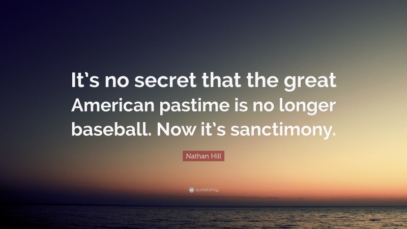 Nathan Hill Quote: “It’s no secret that the great American pastime is no longer baseball. Now it’s sanctimony.”