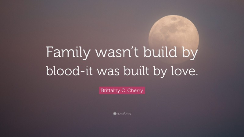 Brittainy C. Cherry Quote: “Family wasn’t build by blood-it was built by love.”