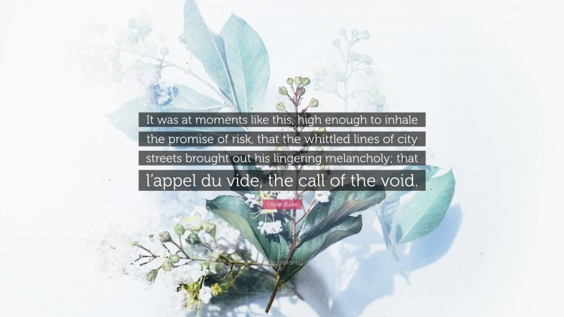 Olivie Blake Quote: “It was at moments like this, high enough to inhale the promise of risk, that the whittled lines of city streets brought out his lingering melancholy; that l’appel du vide, the call of the void.”