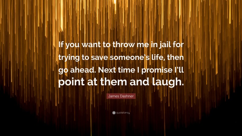 James Dashner Quote: “If you want to throw me in jail for trying to save someone’s life, then go ahead. Next time I promise I’ll point at them and laugh.”