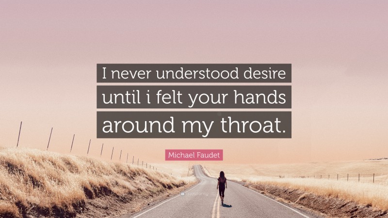 Michael Faudet Quote: “I never understood desire until i felt your hands around my throat.”