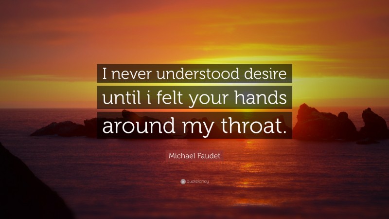 Michael Faudet Quote: “I never understood desire until i felt your hands around my throat.”