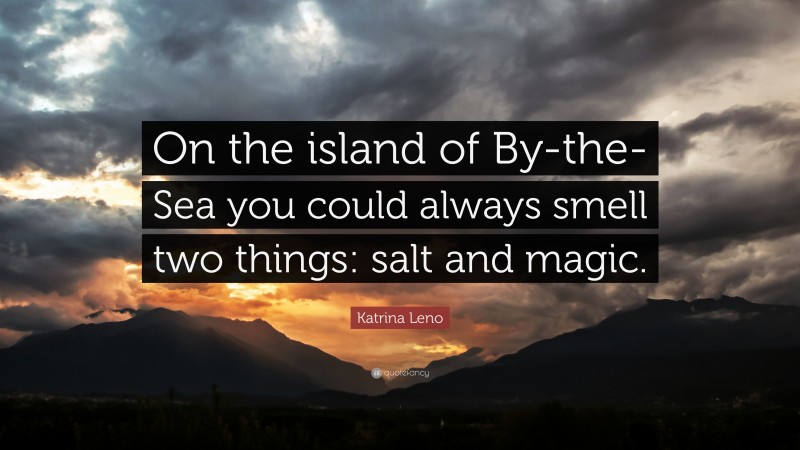 Katrina Leno Quote: “On the island of By-the-Sea you could always smell two things: salt and magic.”