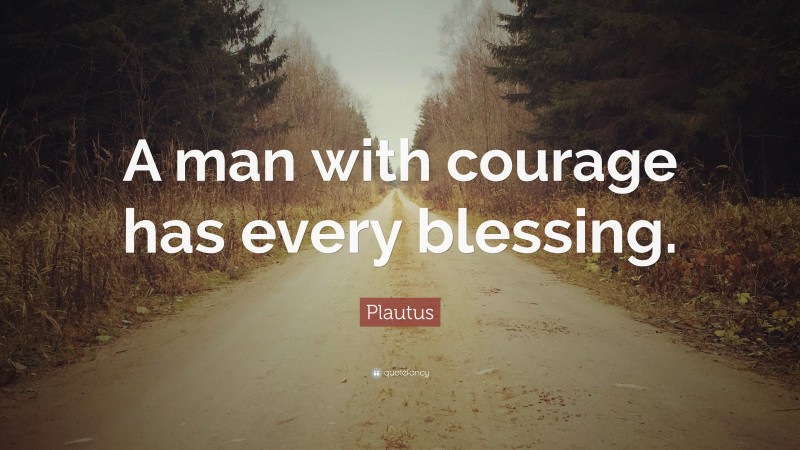 Plautus Quote: “A man with courage has every blessing.”
