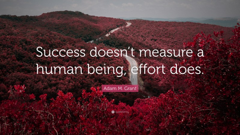 Adam M. Grant Quote: “Success doesn’t measure a human being, effort does.”