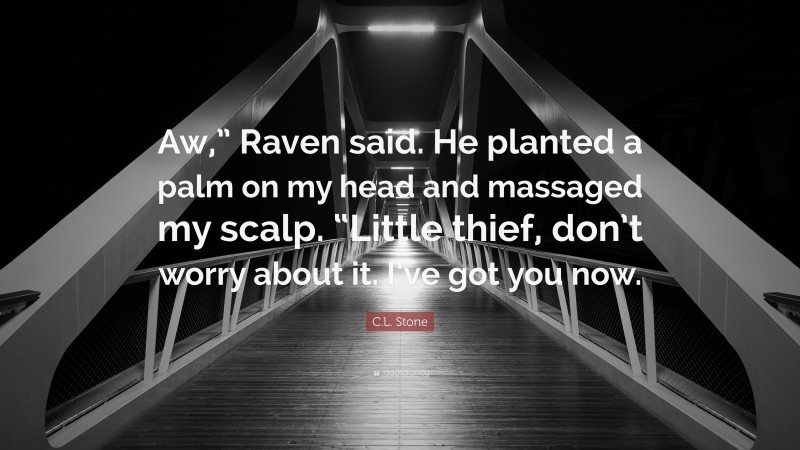 C.L. Stone Quote: “Aw,” Raven said. He planted a palm on my head and massaged my scalp. “Little thief, don’t worry about it. I’ve got you now.”