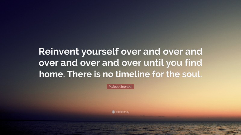 Malebo Sephodi Quote: “Reinvent yourself over and over and over and over and over until you find home. There is no timeline for the soul.”