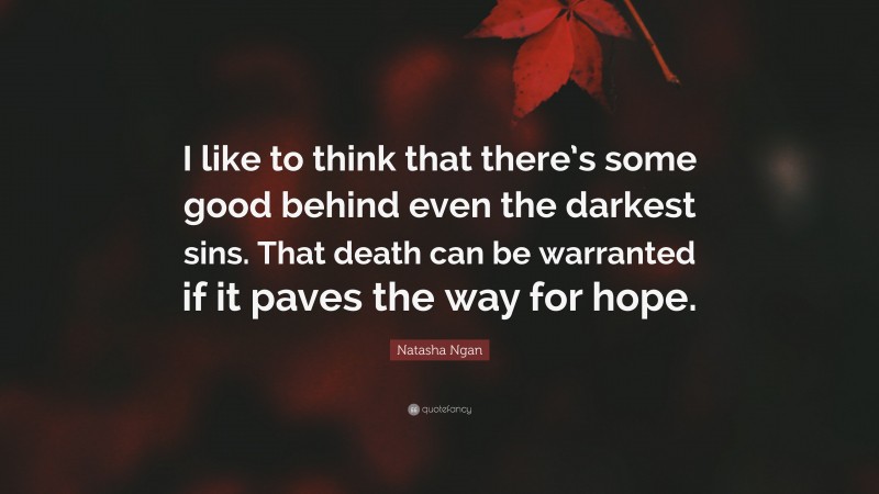Natasha Ngan Quote: “I like to think that there’s some good behind even the darkest sins. That death can be warranted if it paves the way for hope.”