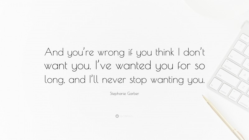 Stephanie Garber Quote: “And you’re wrong if you think I don’t want you. I’ve wanted you for so long, and I’ll never stop wanting you.”