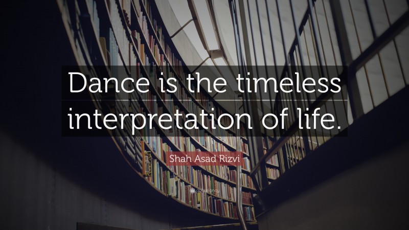 Shah Asad Rizvi Quote: “Dance is the timeless interpretation of life.”