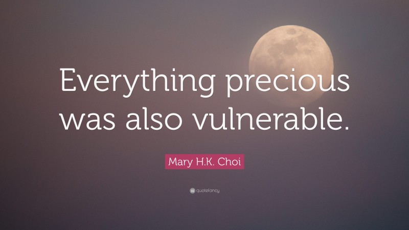 Mary H.K. Choi Quote: “Everything precious was also vulnerable.”