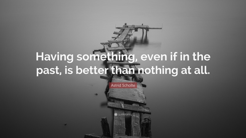 Astrid Scholte Quote: “Having something, even if in the past, is better than nothing at all.”