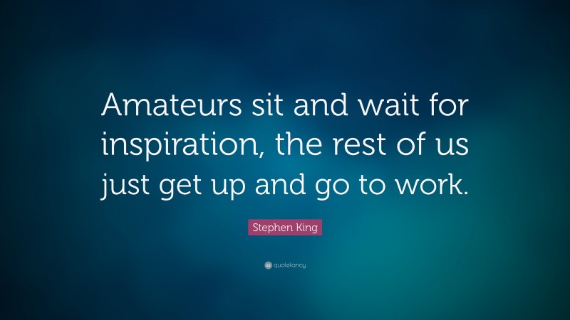 Stephen King Quote: “Amateurs sit and wait for inspiration, the rest of us just get up and go to work.”