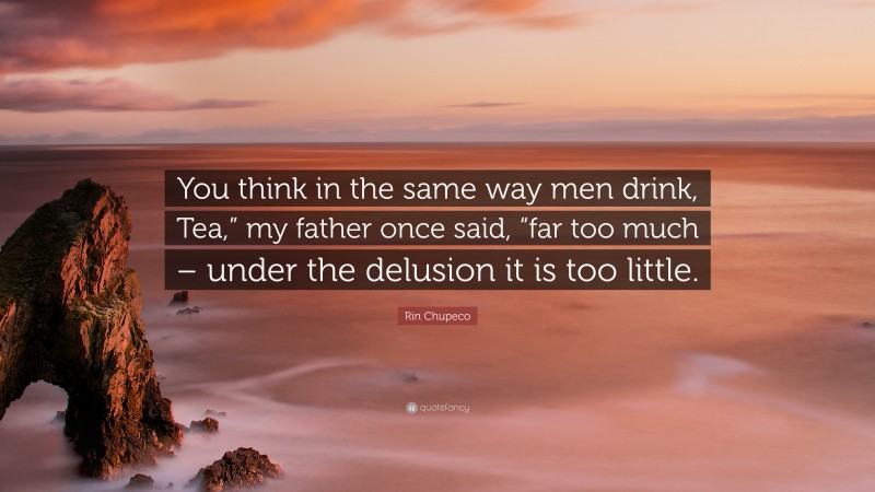 Rin Chupeco Quote: “You think in the same way men drink, Tea,” my father once said, “far too much – under the delusion it is too little.”