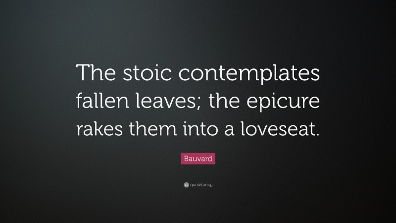 Bauvard Quote: “The stoic contemplates fallen leaves; the epicure rakes them into a loveseat.”
