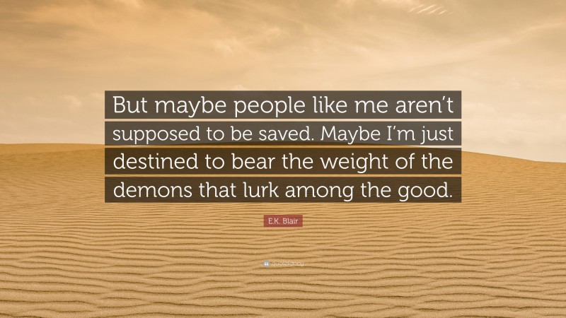 E.K. Blair Quote: “But maybe people like me aren’t supposed to be saved. Maybe I’m just destined to bear the weight of the demons that lurk among the good.”