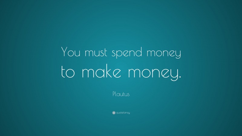 Plautus Quote: “You must spend money to make money.”